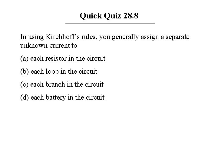 Quick Quiz 28. 8 In using Kirchhoff’s rules, you generally assign a separate unknown