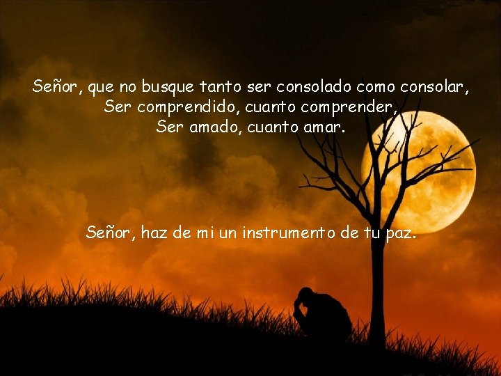 Señor, que no busque tanto ser consolado como consolar, Ser comprendido, cuanto comprender, Ser