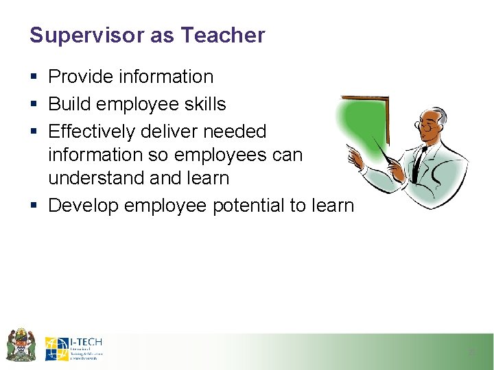 Supervisor as Teacher § Provide information § Build employee skills § Effectively deliver needed Supervisor as Teacher § Provide information § Build employee skills § Effectively deliver needed