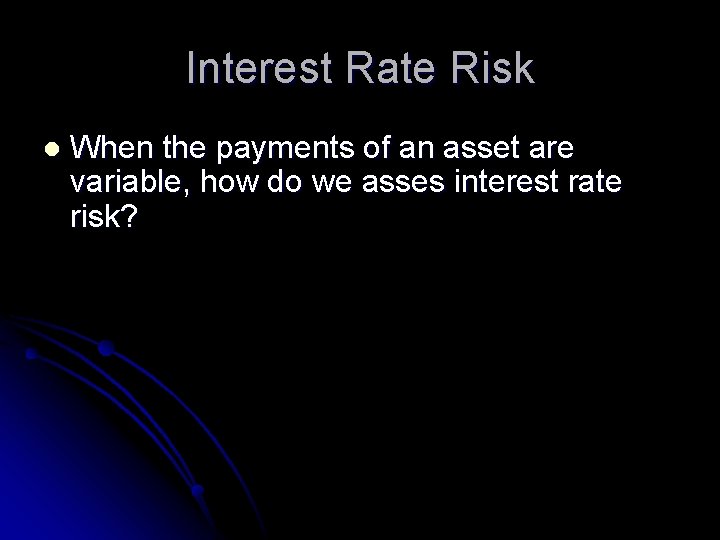 Interest Rate Risk l When the payments of an asset are variable, how do