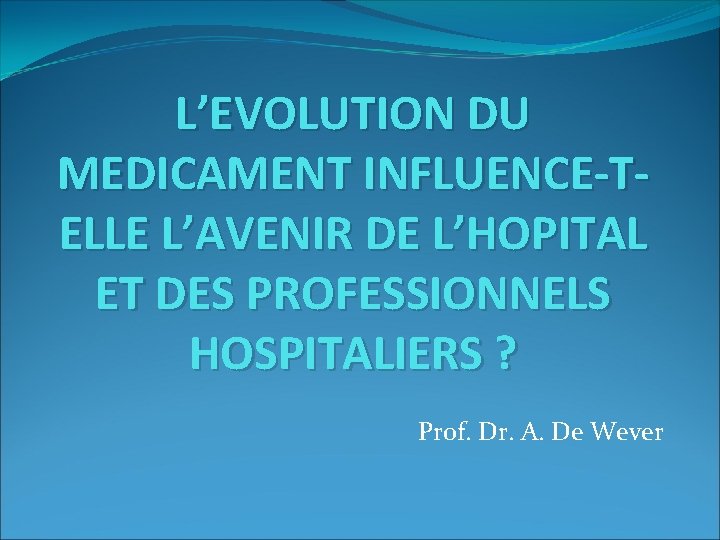 L’EVOLUTION DU MEDICAMENT INFLUENCE-TELLE L’AVENIR DE L’HOPITAL ET DES PROFESSIONNELS HOSPITALIERS ? Prof. Dr.