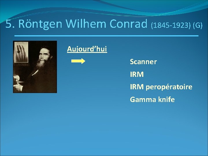 5. Röntgen Wilhem Conrad (1845 -1923) (G) Aujourd’hui Scanner IRM peropératoire Gamma knife 