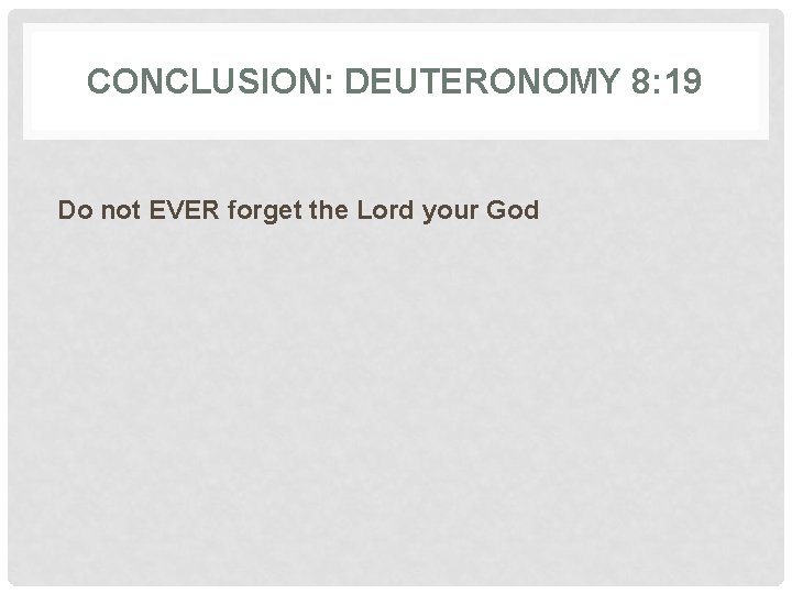 CONCLUSION: DEUTERONOMY 8: 19 Do not EVER forget the Lord your God 