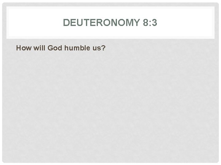 DEUTERONOMY 8: 3 How will God humble us? 