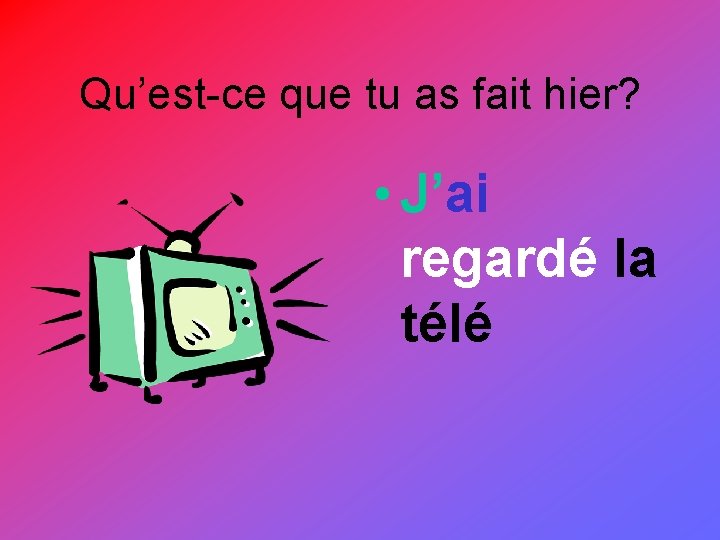 Qu’est-ce que tu as fait hier? • J’ai regardé la télé 