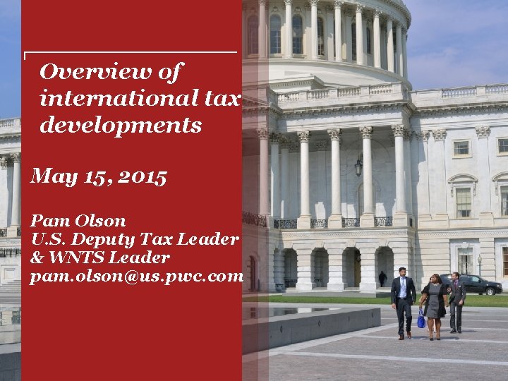 Overview of international tax developments May 15, 2015 Pam Olson U. S. Deputy Tax