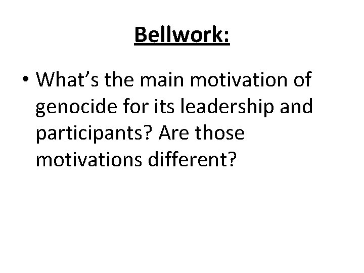 Bellwork: • What’s the main motivation of genocide for its leadership and participants? Are