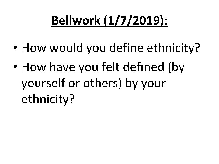 Bellwork (1/7/2019): • How would you define ethnicity? • How have you felt defined