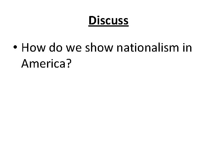 Discuss • How do we show nationalism in America? 