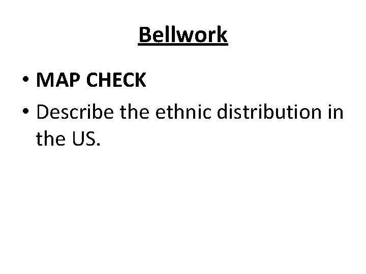 Bellwork • MAP CHECK • Describe the ethnic distribution in the US. 