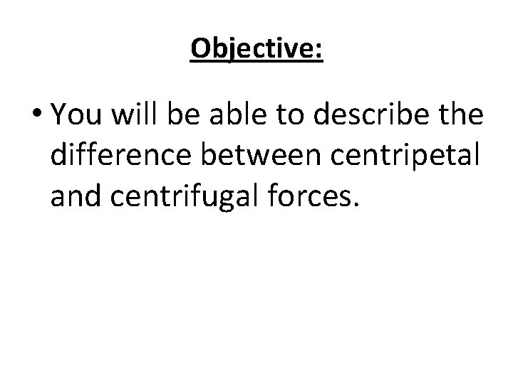 Objective: • You will be able to describe the difference between centripetal and centrifugal