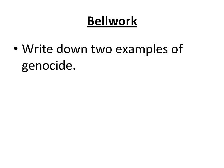 Bellwork • Write down two examples of genocide. 