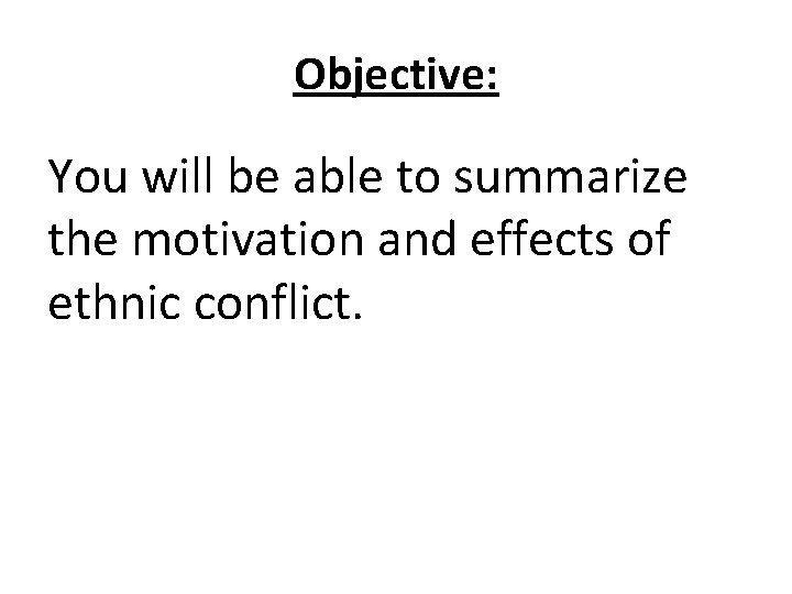 Objective: You will be able to summarize the motivation and effects of ethnic conflict.