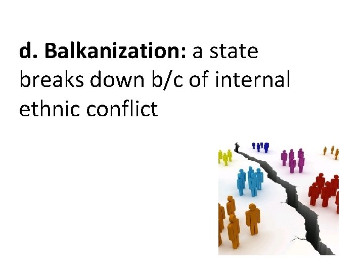 d. Balkanization: a state breaks down b/c of internal ethnic conflict 