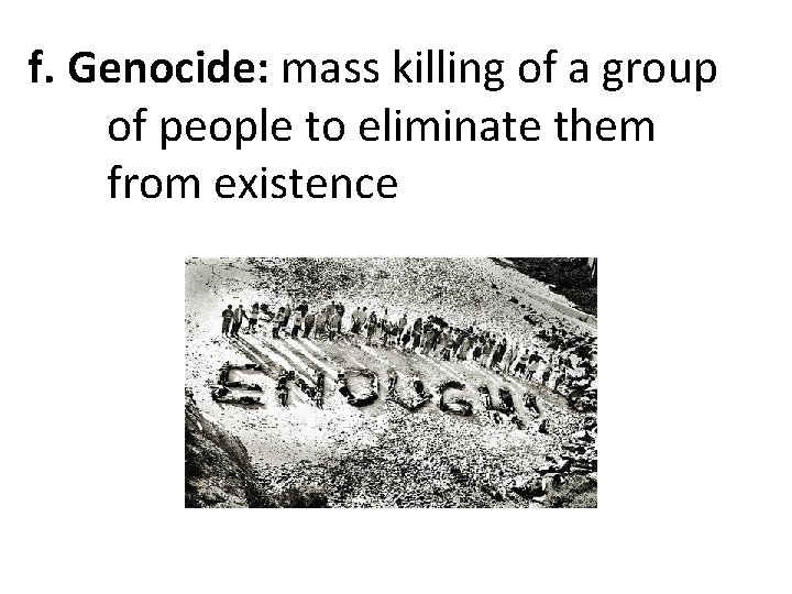 f. Genocide: mass killing of a group of people to eliminate them from existence