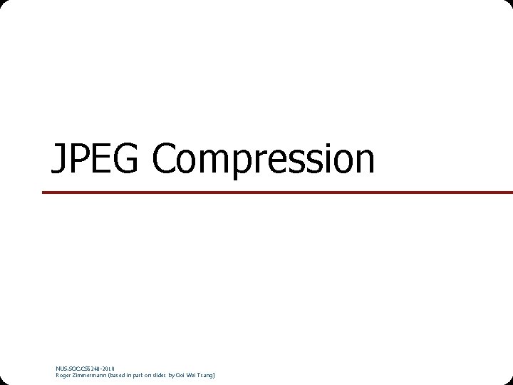 JPEG Compression NUS. SOC. CS 5248 -2010 Roger Zimmermann (based in part on slides