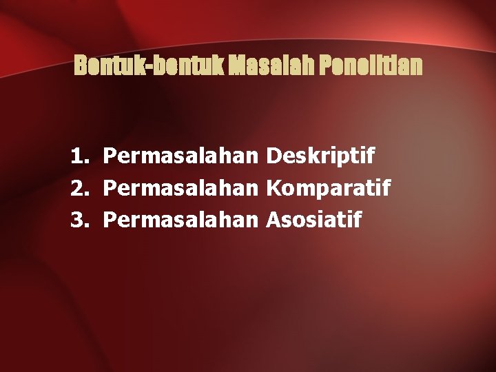 Bentuk-bentuk Masalah Penelitian 1. Permasalahan Deskriptif 2. Permasalahan Komparatif 3. Permasalahan Asosiatif 