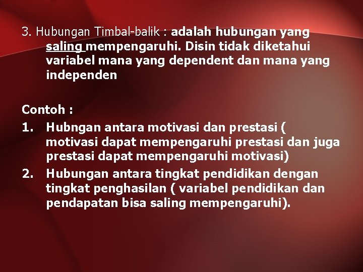 3. Hubungan Timbal-balik : adalah hubungan yang saling mempengaruhi. Disin tidak diketahui variabel mana