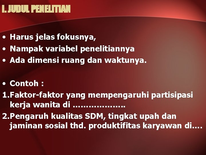 I. JUDUL PENELITIAN • Harus jelas fokusnya, • Nampak variabel penelitiannya • Ada dimensi