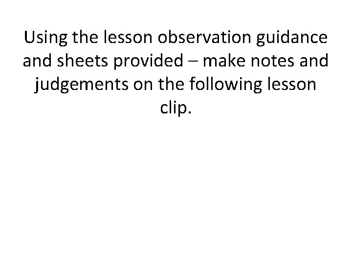 Using the lesson observation guidance and sheets provided – make notes and judgements on