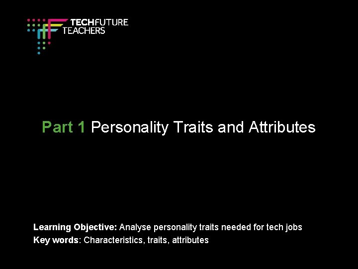 Part 1 Personality Traits and Attributes Learning Objective: Analyse personality traits needed for tech