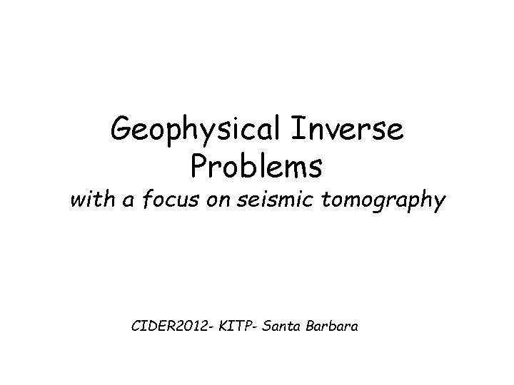 Geophysical Inverse Problems with a focus on seismic tomography CIDER 2012 - KITP- Santa