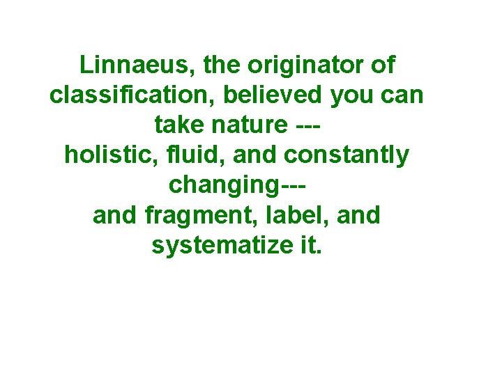 Linnaeus, the originator of classification, believed you can take nature --holistic, fluid, and constantly