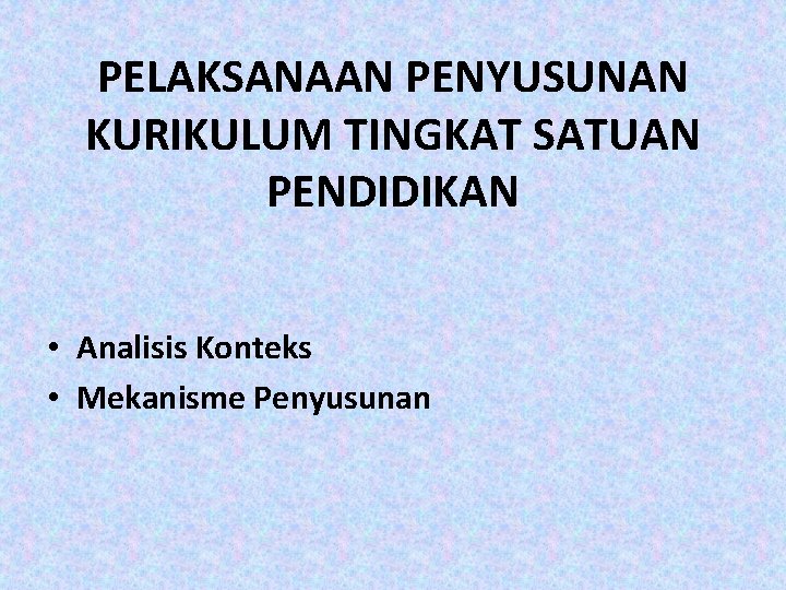 PELAKSANAAN PENYUSUNAN KURIKULUM TINGKAT SATUAN PENDIDIKAN • Analisis Konteks • Mekanisme Penyusunan 