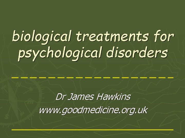 biological treatments for psychological disorders Dr James Hawkins www. goodmedicine. org. uk 