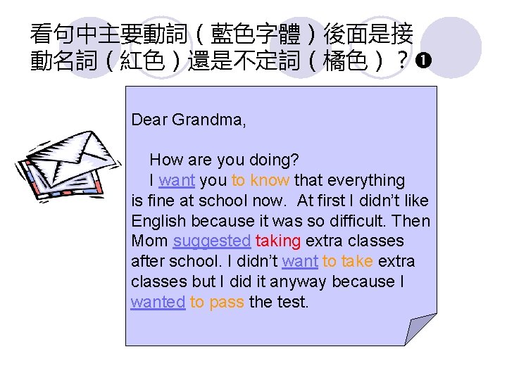 看句中主要動詞（藍色字體）後面是接 動名詞（紅色）還是不定詞（橘色）？ Dear Grandma, How are you doing? I want you to know that