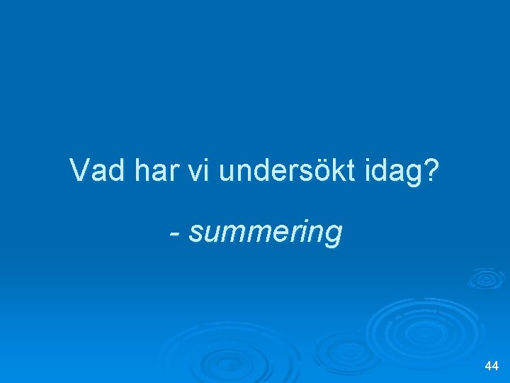 Vad har vi undersökt idag? - summering 44 