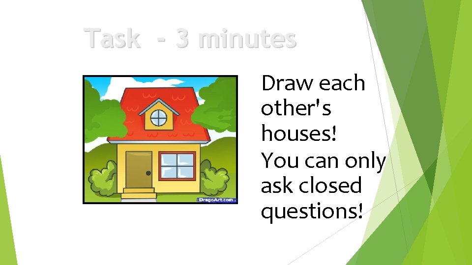 Task - 3 minutes Draw each other's houses! You can only ask closed questions!