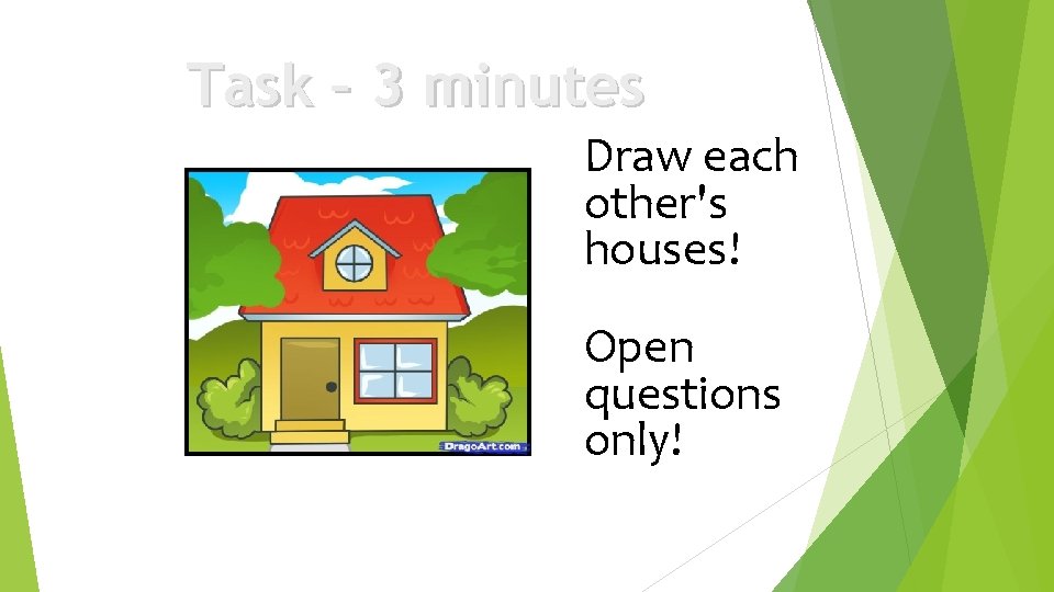 Task – 3 minutes Draw each other's houses! Open questions only! 