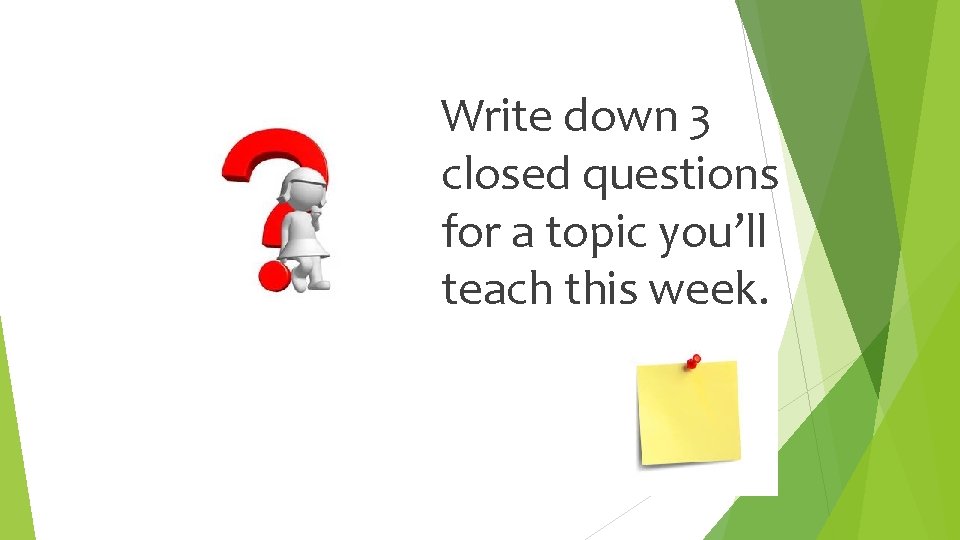 Write down 3 closed questions for a topic you’ll teach this week. 
