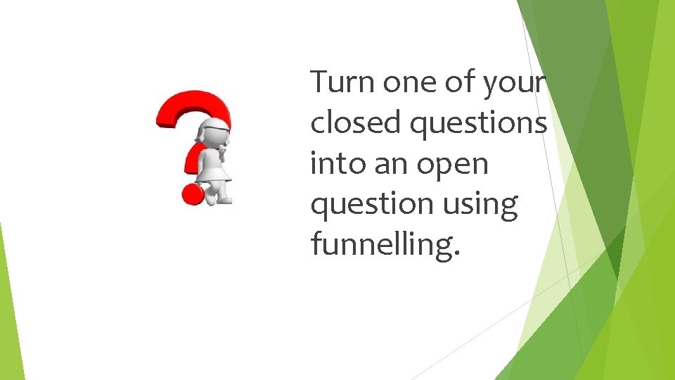 Turn one of your closed questions into an open question using funnelling. 