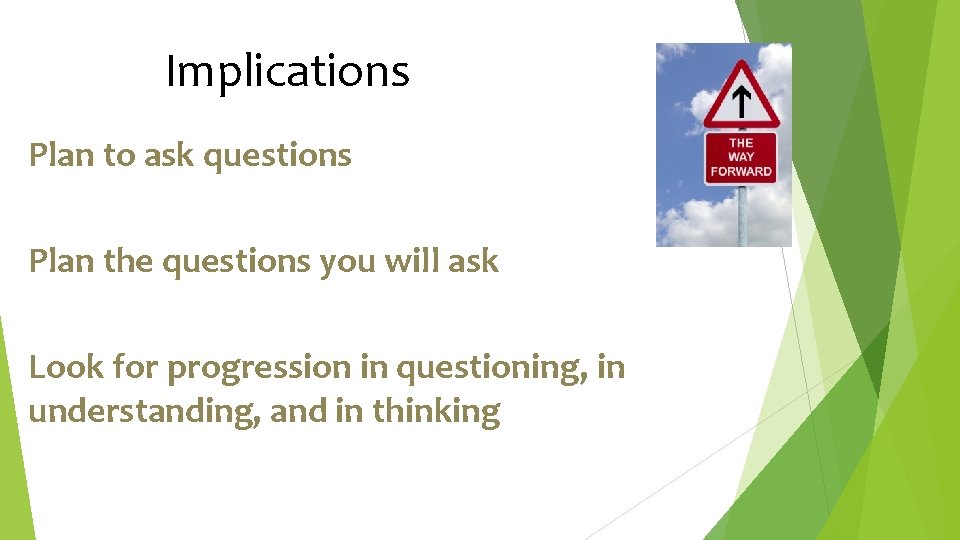 Implications Plan to ask questions Plan the questions you will ask Look for progression