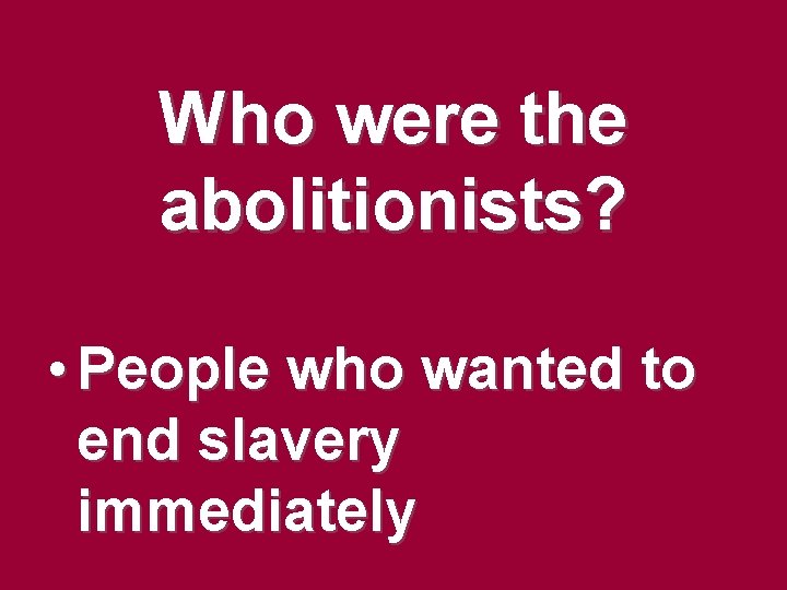 Who were the abolitionists? • People who wanted to end slavery immediately Who were the abolitionists? • People who wanted to end slavery immediately