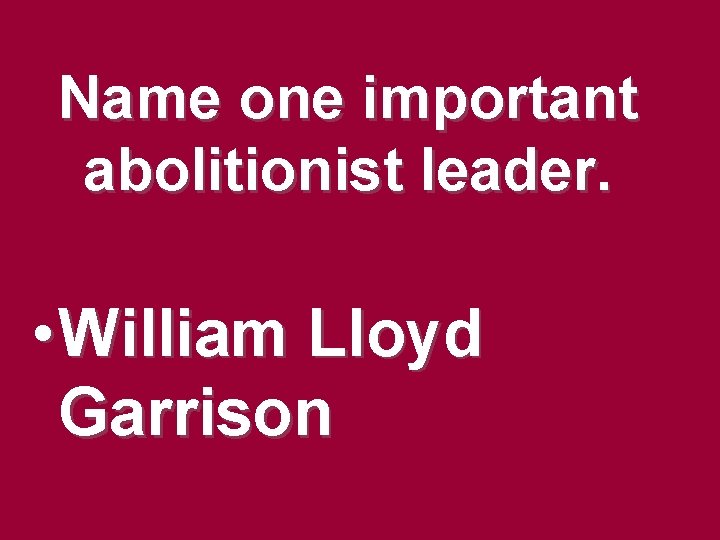 Name one important abolitionist leader. • William Lloyd Garrison Name one important abolitionist leader. • William Lloyd Garrison