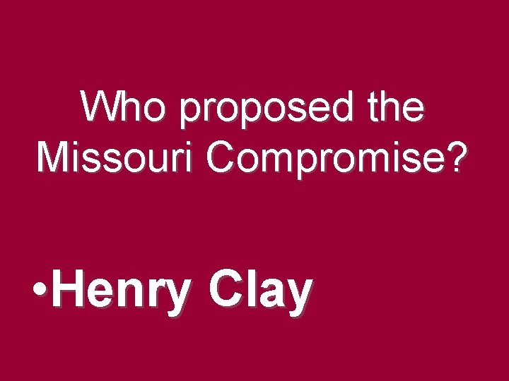 Who proposed the Missouri Compromise? • Henry Clay Who proposed the Missouri Compromise? • Henry Clay
