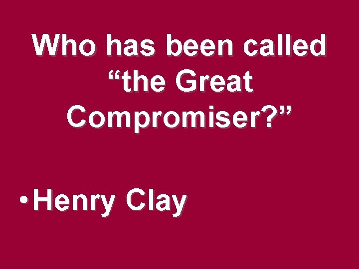 Who has been called “the Great Compromiser? ” • Henry Clay Who has been called “the Great Compromiser? ” • Henry Clay