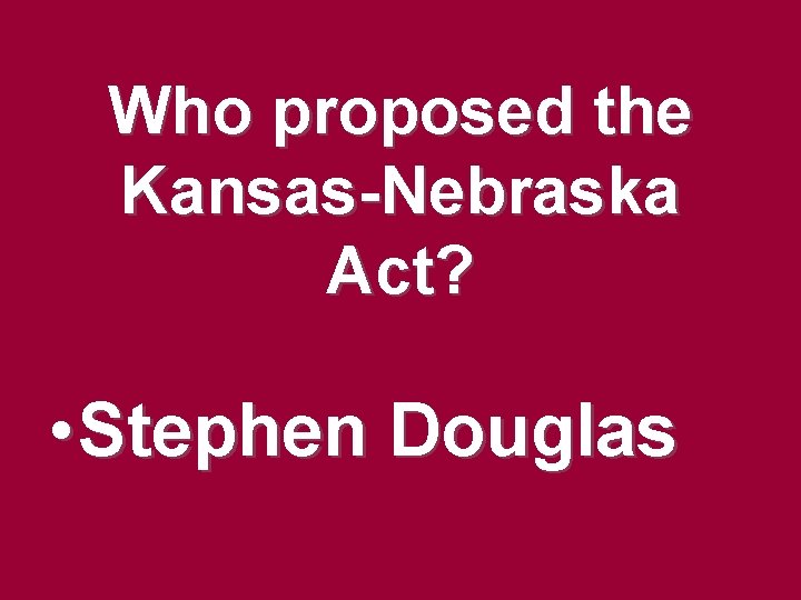 Who proposed the Kansas-Nebraska Act? • Stephen Douglas Who proposed the Kansas-Nebraska Act? • Stephen Douglas