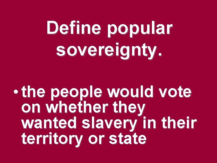 Define popular sovereignty. • the people would vote on whether they wanted slavery in Define popular sovereignty. • the people would vote on whether they wanted slavery in