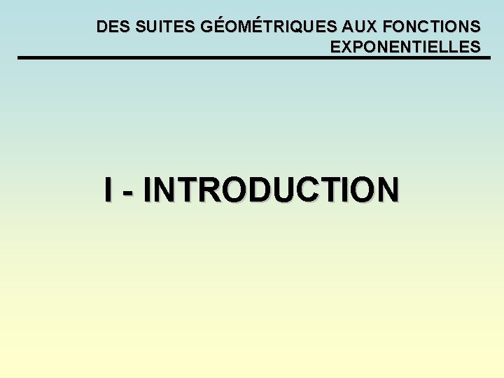 DES SUITES GÉOMÉTRIQUES AUX FONCTIONS EXPONENTIELLES I - INTRODUCTION DES SUITES GÉOMÉTRIQUES AUX FONCTIONS EXPONENTIELLES I - INTRODUCTION