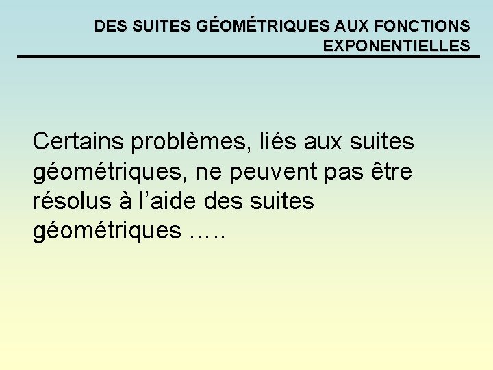DES SUITES GÉOMÉTRIQUES AUX FONCTIONS EXPONENTIELLES Certains problèmes, liés aux suites géométriques, ne peuvent DES SUITES GÉOMÉTRIQUES AUX FONCTIONS EXPONENTIELLES Certains problèmes, liés aux suites géométriques, ne peuvent
