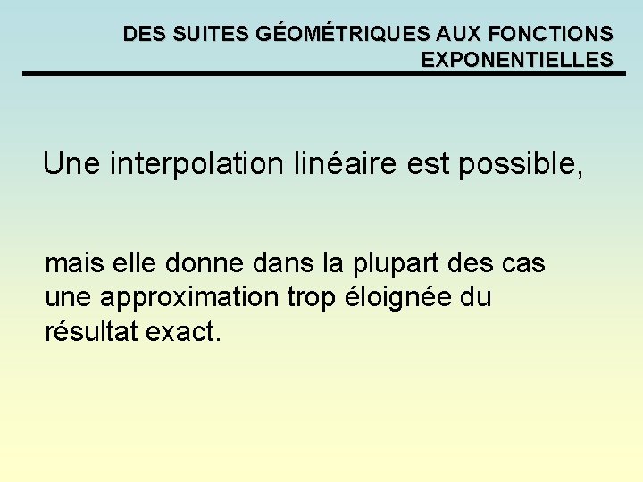 DES SUITES GÉOMÉTRIQUES AUX FONCTIONS EXPONENTIELLES Une interpolation linéaire est possible, mais elle donne DES SUITES GÉOMÉTRIQUES AUX FONCTIONS EXPONENTIELLES Une interpolation linéaire est possible, mais elle donne