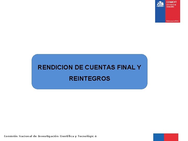 RENDICION DE CUENTAS FINAL Y REINTEGROS Comisión Nacional de Investigación Científica y Tecnológic a