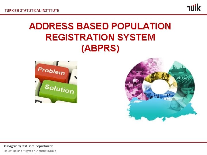 TURKISH STATISTICAL INSTITUTE ADDRESS BASED POPULATION REGISTRATION SYSTEM (ABPRS) Demography Statistics Department Population and TURKISH STATISTICAL INSTITUTE ADDRESS BASED POPULATION REGISTRATION SYSTEM (ABPRS) Demography Statistics Department Population and