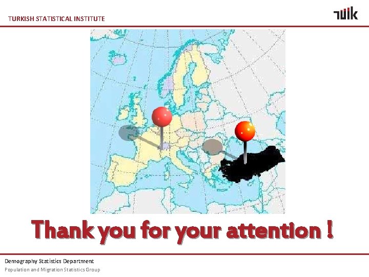 TURKISH STATISTICAL INSTITUTE Thank you for your attention ! Demography Statistics Department Population and