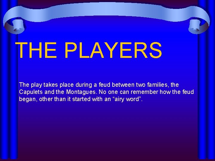 THE PLAYERS The play takes place during a feud between two families, the Capulets