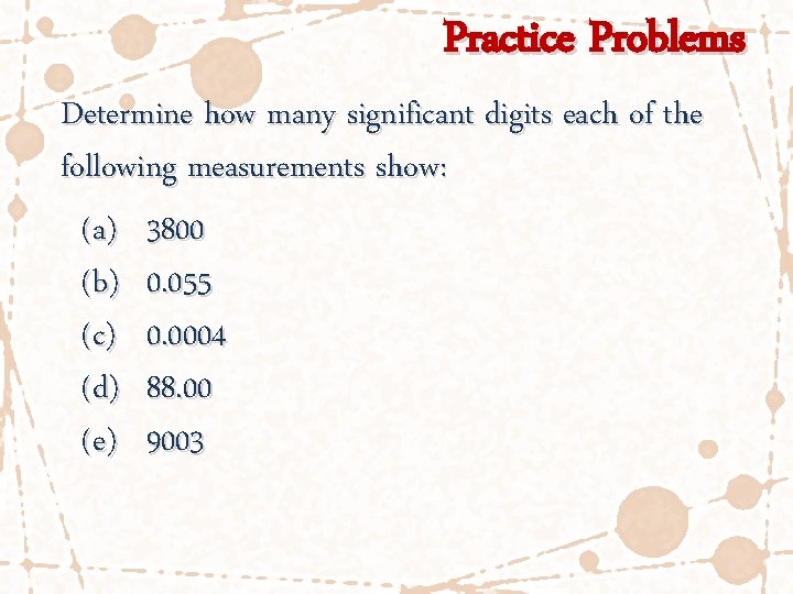 Practice Problems Determine how many significant digits each of the following measurements show: (a)